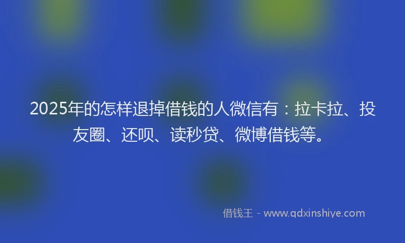 2025年的怎样退掉借钱的人微信有：拉卡拉、投友圈、还呗、读秒贷、微博借钱等。
