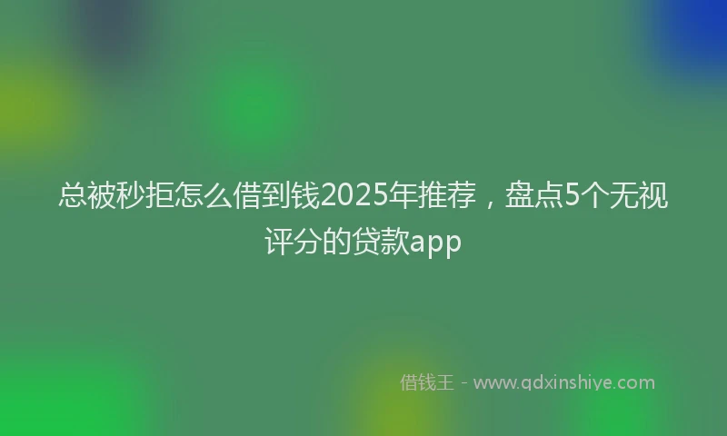 总被秒拒怎么借到钱2025年推荐，盘点5个无视评分的贷款app