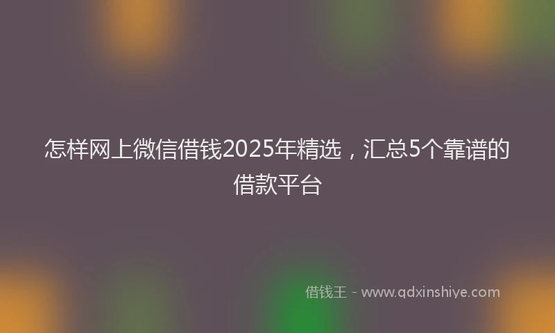 怎样网上微信借钱2025年精选，汇总5个靠谱的借款平台