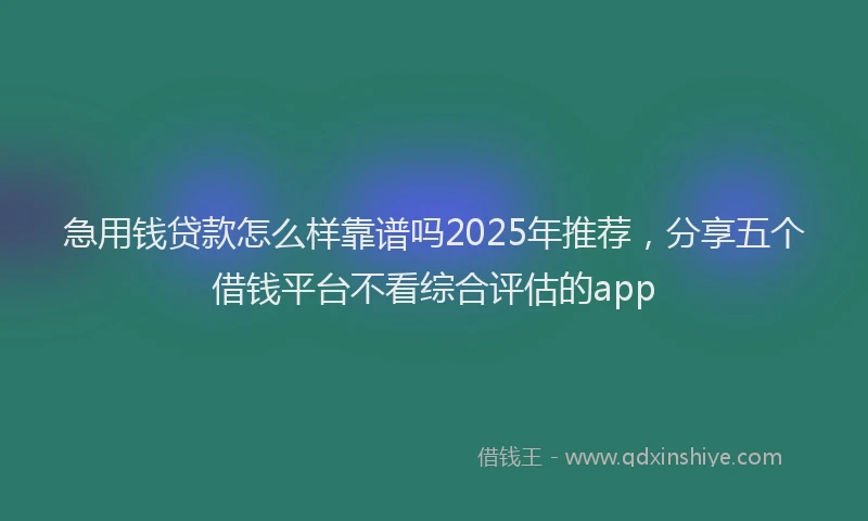 急用钱贷款怎么样靠谱吗2025年推荐，分享五个借钱平台不看综合评估的app