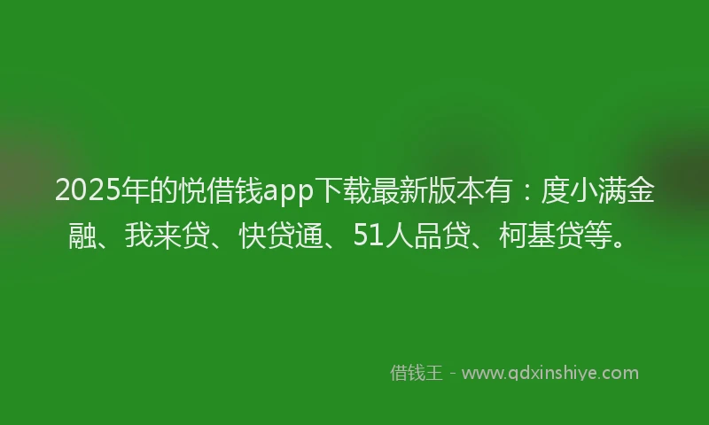 2025年的悦借钱app下载最新版本有：度小满金融、我来贷、快贷通、51人品贷、柯基贷等。