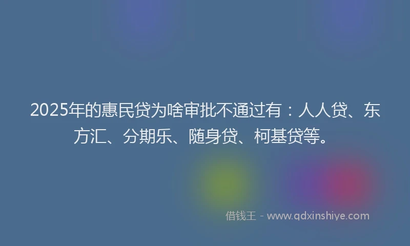 2025年的惠民贷为啥审批不通过有：人人贷、东方汇、分期乐、随身贷、柯基贷等。