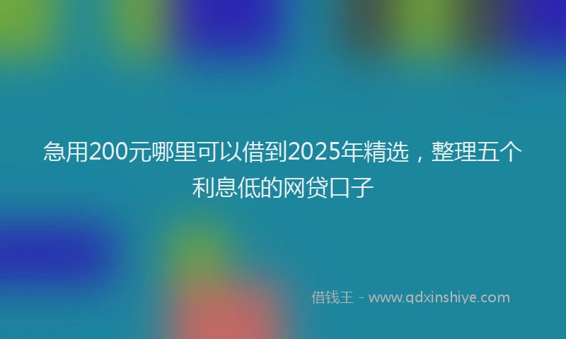 急用200元哪里可以借到2025年精选，整理五个利息低的网贷口子