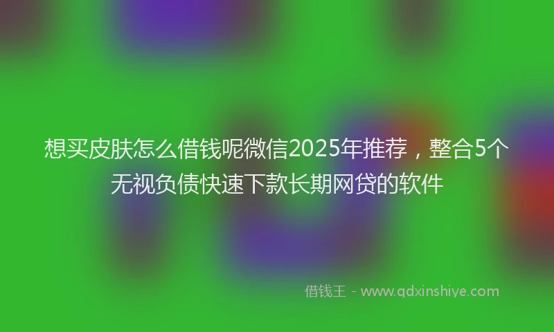 想买皮肤怎么借钱呢微信2025年推荐，整合5个无视负债快速下款长期网贷的软件