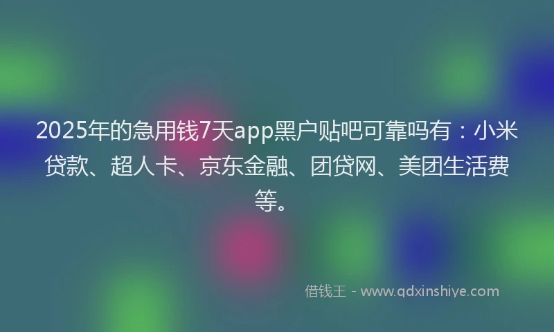 2025年的急用钱7天app黑户贴吧可靠吗有：小米贷款、超人卡、京东金融、团贷网、美团生活费等。