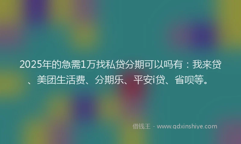 2025年的急需1万找私贷分期可以吗有：我来贷、美团生活费、分期乐、平安i贷、省呗等。
