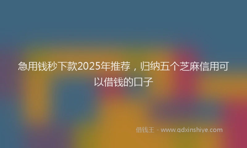 急用钱秒下款2025年推荐，归纳五个芝麻信用可以借钱的口子