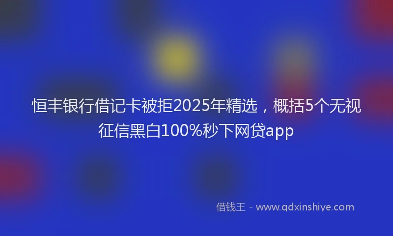 恒丰银行借记卡被拒2025年精选，概括5个无视征信黑白100%秒下网贷app