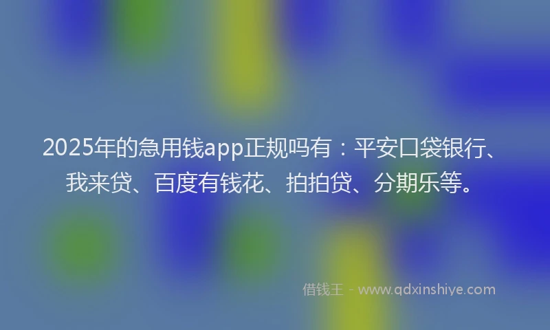 2025年的急用钱app正规吗有：平安口袋银行、我来贷、百度有钱花、拍拍贷、分期乐等。