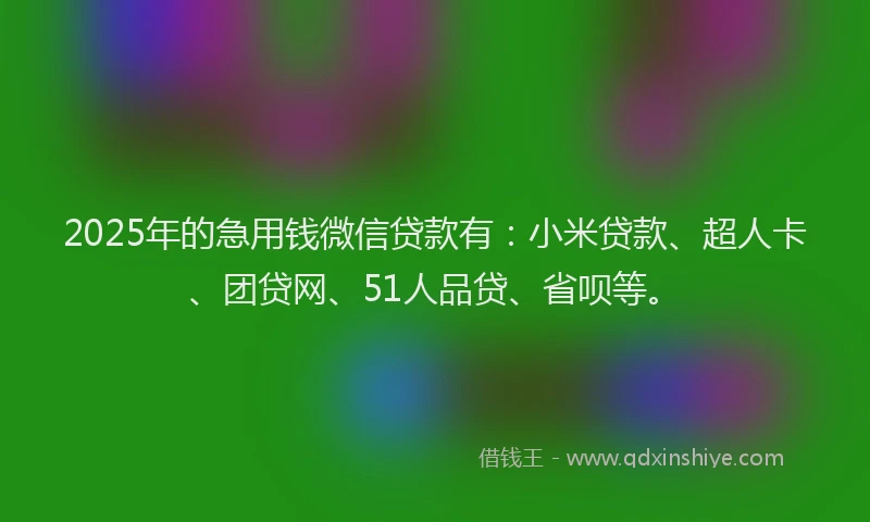 2025年的急用钱微信贷款有：小米贷款、超人卡、团贷网、51人品贷、省呗等。