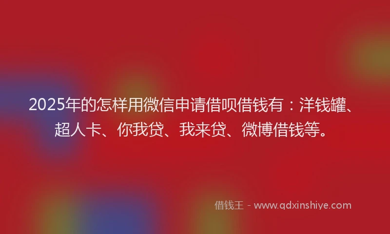 2025年的怎样用微信申请借呗借钱有：洋钱罐、超人卡、你我贷、我来贷、微博借钱等。