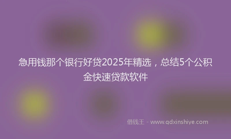急用钱那个银行好贷2025年精选，总结5个公积金快速贷款软件
