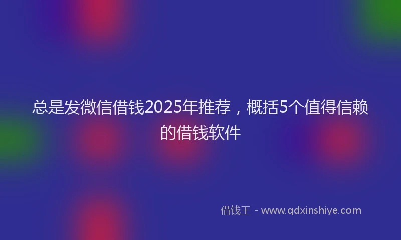 总是发微信借钱2025年推荐，概括5个值得信赖的借钱软件