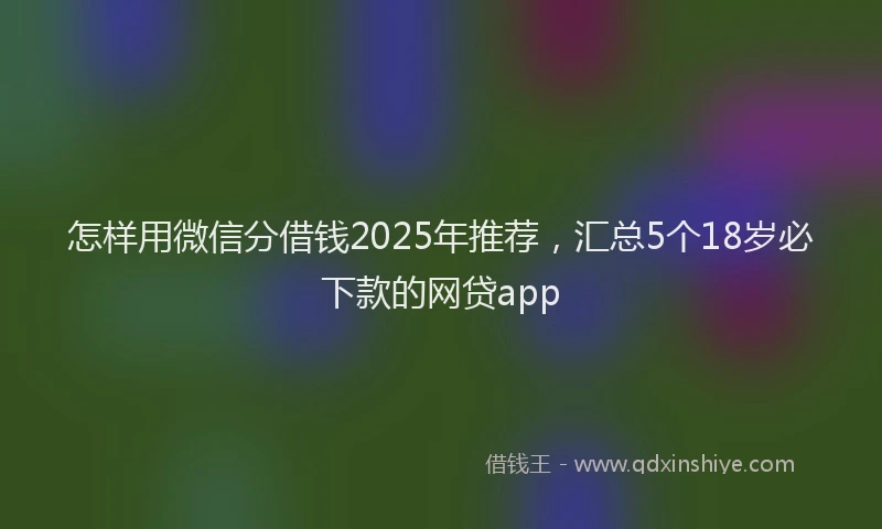 怎样用微信分借钱2025年推荐，汇总5个18岁必下款的网贷app