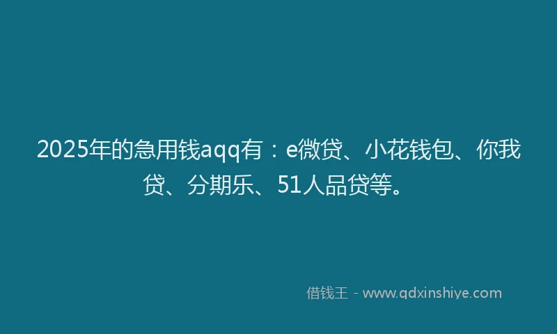 2025年的急用钱aqq有：e微贷、小花钱包、你我贷、分期乐、51人品贷等。