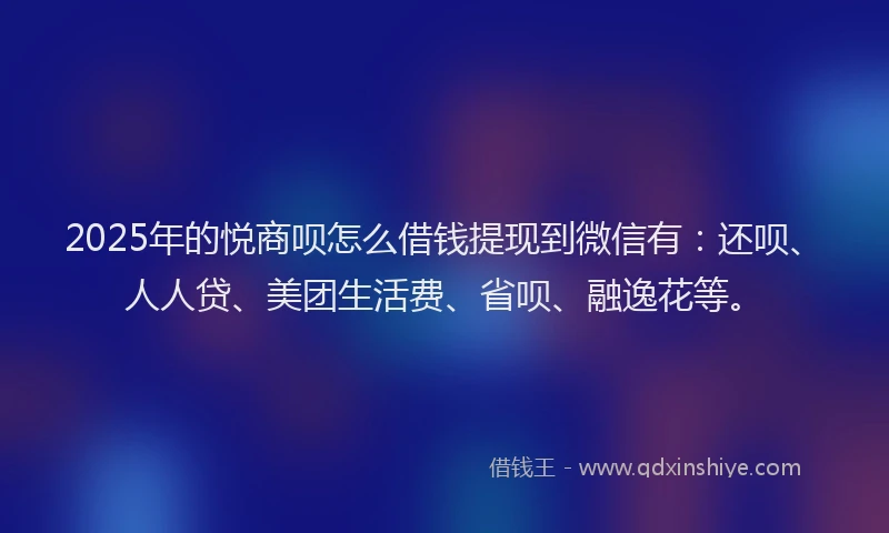 2025年的悦商呗怎么借钱提现到微信有：还呗、人人贷、美团生活费、省呗、融逸花等。