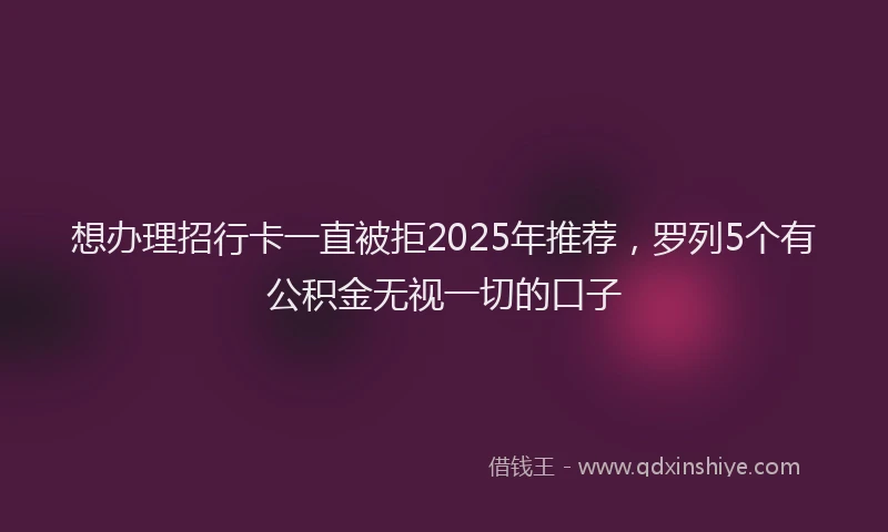 想办理招行卡一直被拒2025年推荐，罗列5个有公积金无视一切的口子