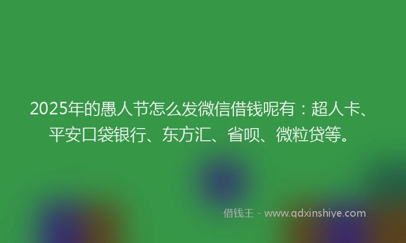2025年的愚人节怎么发微信借钱呢有：超人卡、平安口袋银行、东方汇、省呗、微粒贷等。