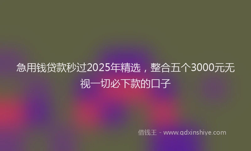 急用钱贷款秒过2025年精选，整合五个3000元无视一切必下款的口子
