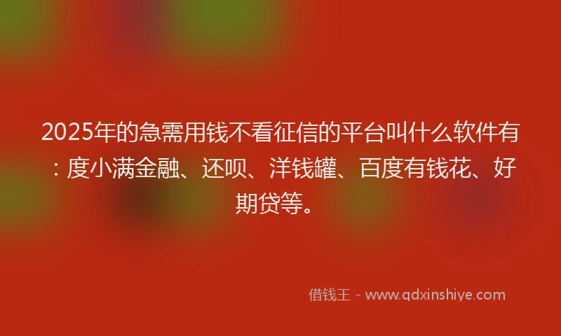 2025年的急需用钱不看征信的平台叫什么软件有：度小满金融、还呗、洋钱罐、百度有钱花、好期贷等。