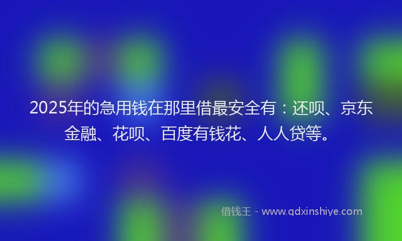 2025年的急用钱在那里借最安全有：还呗、京东金融、花呗、百度有钱花、人人贷等。
