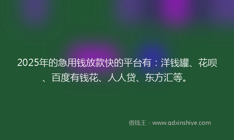 2025年的急用钱放款快的平台有：洋钱罐、花呗、百度有钱花、人人贷、东方汇等。