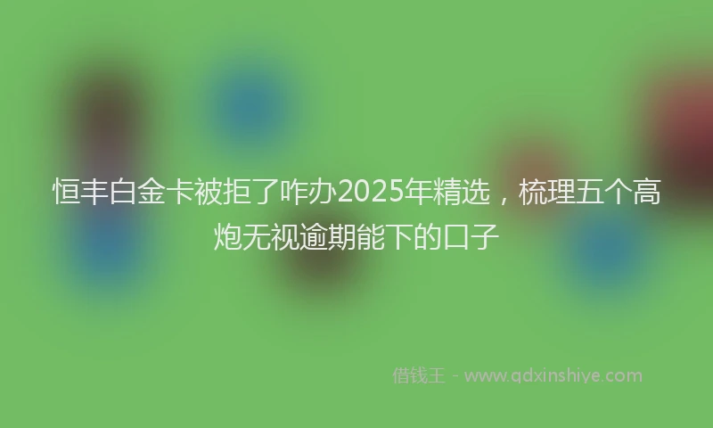 恒丰白金卡被拒了咋办2025年精选，梳理五个高炮无视逾期能下的口子
