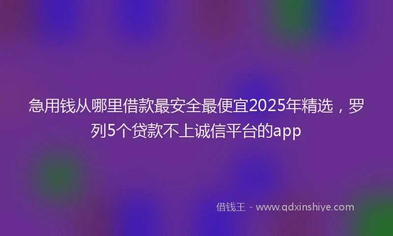 急用钱从哪里借款最安全最便宜2025年精选，罗列5个贷款不上诚信平台的app