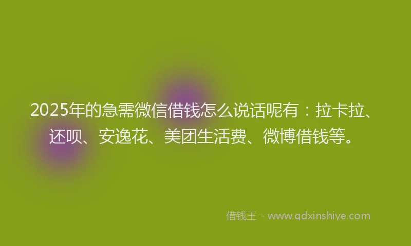 2025年的急需微信借钱怎么说话呢有：拉卡拉、还呗、安逸花、美团生活费、微博借钱等。