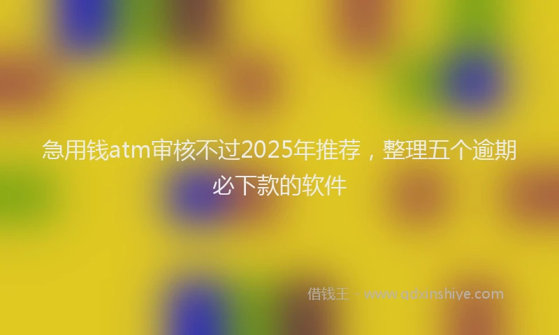 急用钱atm审核不过2025年推荐，整理五个逾期必下款的软件