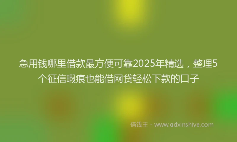 急用钱哪里借款最方便可靠2025年精选，整理5个征信瑕疵也能借网贷轻松下款的口子