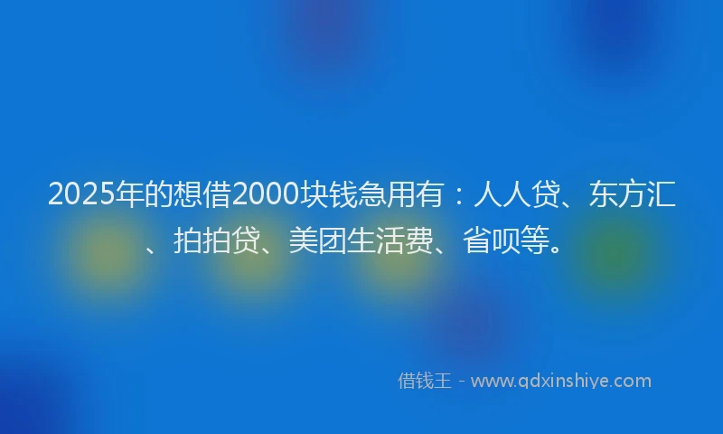 2025年的想借2000块钱急用有：人人贷、东方汇、拍拍贷、美团生活费、省呗等。