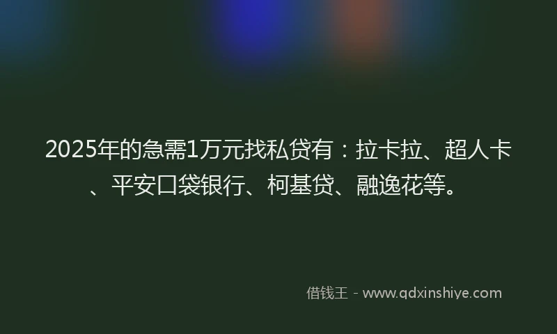 2025年的急需1万元找私贷有：拉卡拉、超人卡、平安口袋银行、柯基贷、融逸花等。