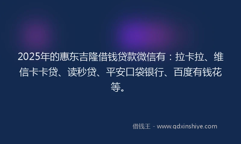 2025年的惠东吉隆借钱贷款微信有：拉卡拉、维信卡卡贷、读秒贷、平安口袋银行、百度有钱花等。