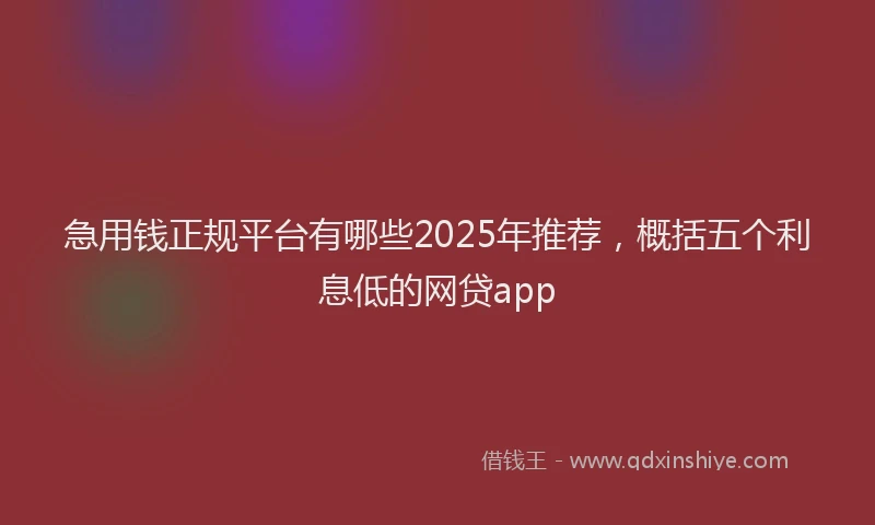 急用钱正规平台有哪些2025年推荐，概括五个利息低的网贷app