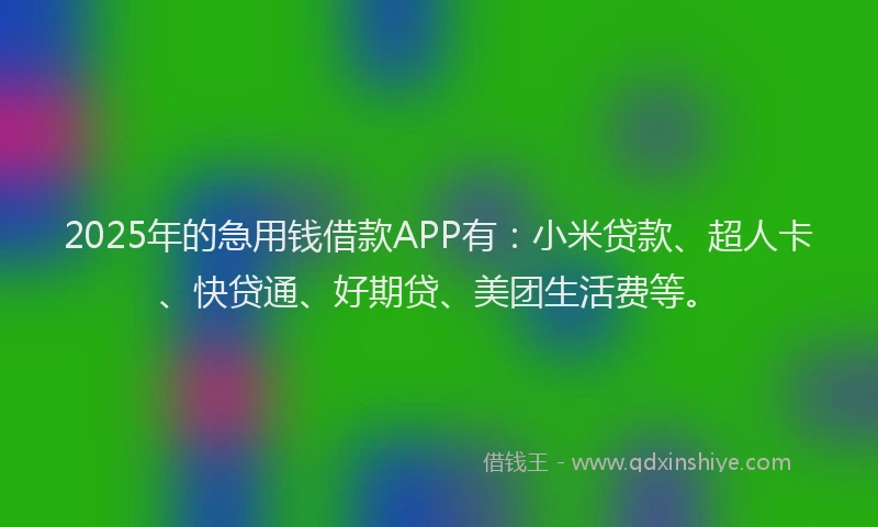 2025年的急用钱借款APP有：小米贷款、超人卡、快贷通、好期贷、美团生活费等。