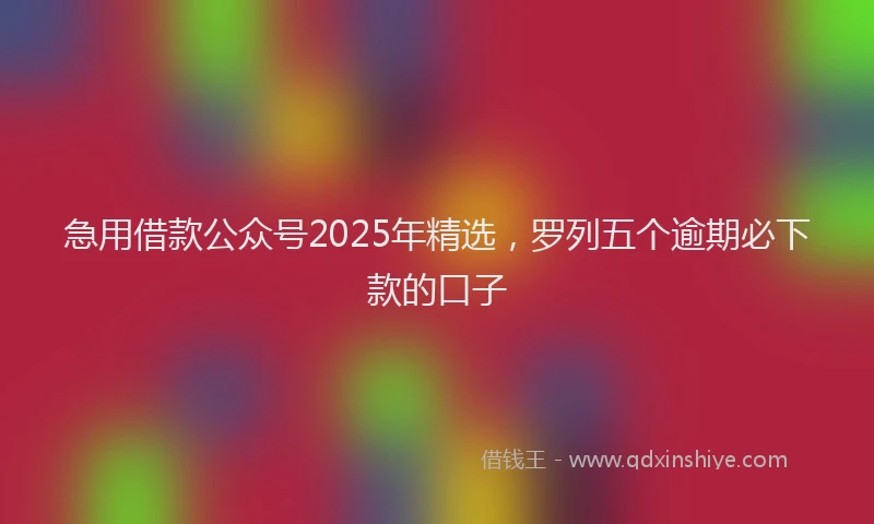 急用借款公众号2025年精选，罗列五个逾期必下款的口子