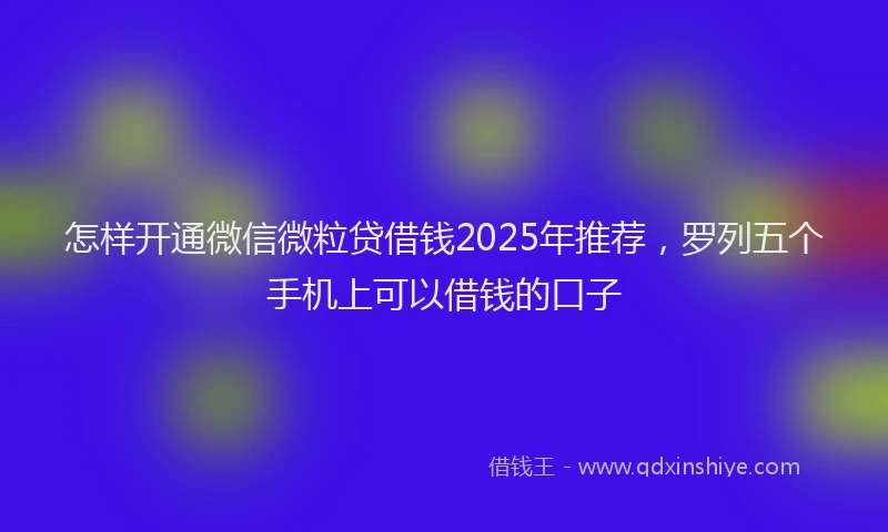 怎样开通微信微粒贷借钱2025年推荐，罗列五个手机上可以借钱的口子
