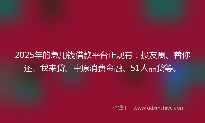 2025年的急用钱借款平台正规有：投友圈、替你还、我来贷、中原消费金融、51人品贷等。