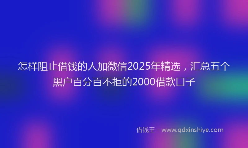 怎样阻止借钱的人加微信2025年精选，汇总五个黑户百分百不拒的2000借款口子