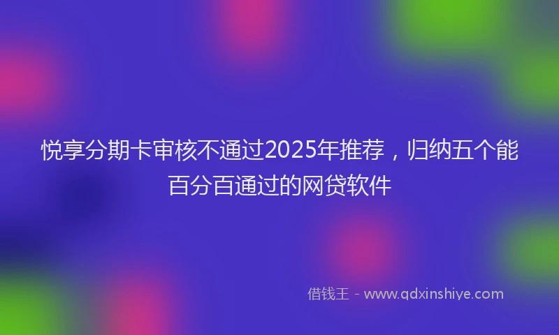 悦享分期卡审核不通过2025年推荐，归纳五个能百分百通过的网贷软件