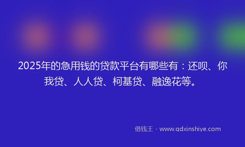 2025年的急用钱的贷款平台有哪些有：还呗、你我贷、人人贷、柯基贷、融逸花等。