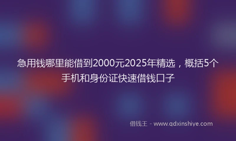 急用钱哪里能借到2000元2025年精选，概括5个手机和身份证快速借钱口子