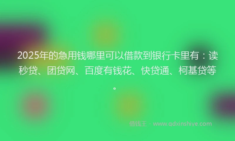 2025年的急用钱哪里可以借款到银行卡里有：读秒贷、团贷网、百度有钱花、快贷通、柯基贷等。