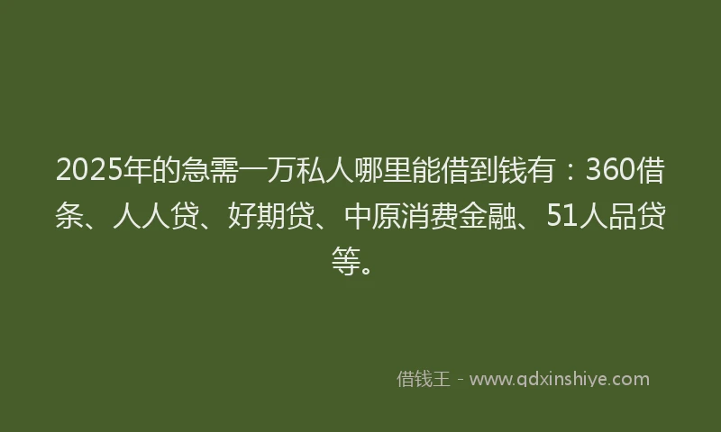 2025年的急需一万私人哪里能借到钱有：360借条、人人贷、好期贷、中原消费金融、51人品贷等。