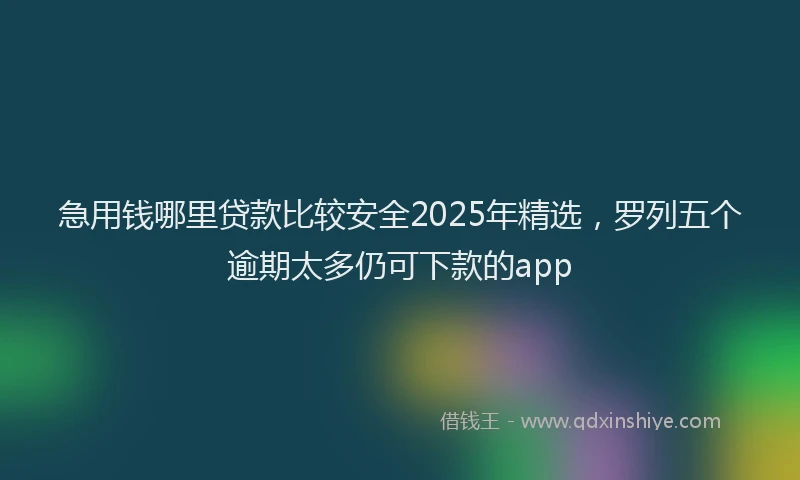 急用钱哪里贷款比较安全2025年精选，罗列五个逾期太多仍可下款的app