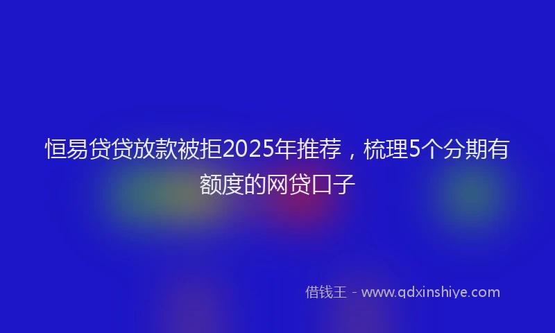 恒易贷贷放款被拒2025年推荐，梳理5个分期有额度的网贷口子