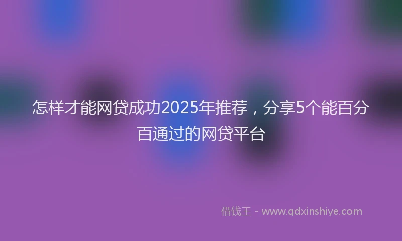 怎样才能网贷成功2025年推荐，分享5个能百分百通过的网贷平台