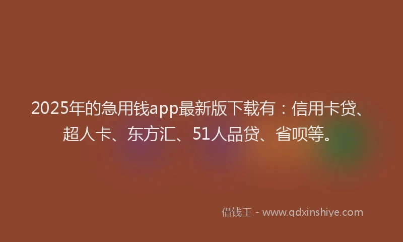 2025年的急用钱app最新版下载有：信用卡贷、超人卡、东方汇、51人品贷、省呗等。