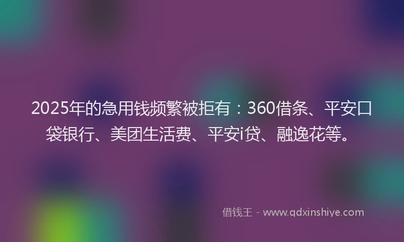 2025年的急用钱频繁被拒有：360借条、平安口袋银行、美团生活费、平安i贷、融逸花等。